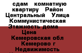 сдам 1-комнатную квартиру › Район ­ Центральный › Улица ­ Коммунистическая › Этажность дома ­ 5 › Цена ­ 9 000 - Кемеровская обл., Кемерово г. Недвижимость » Квартиры аренда   . Кемеровская обл.